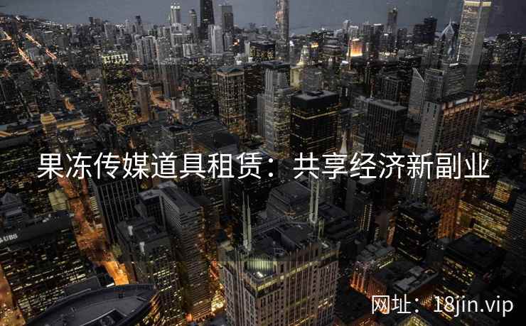 果冻传媒道具租赁：共享经济新副业