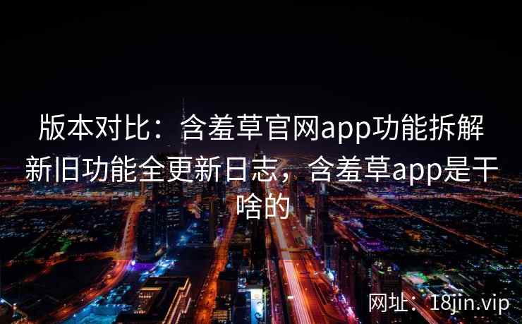 版本对比：含羞草官网app功能拆解新旧功能全更新日志，含羞草app是干啥的
