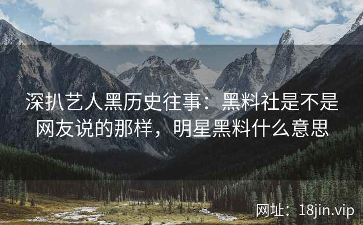 深扒艺人黑历史往事：黑料社是不是网友说的那样，明星黑料什么意思
