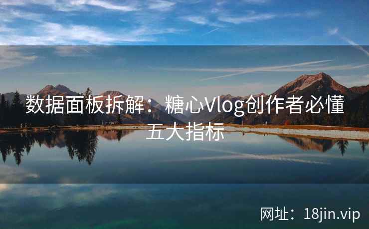 数据面板拆解：糖心Vlog创作者必懂五大指标