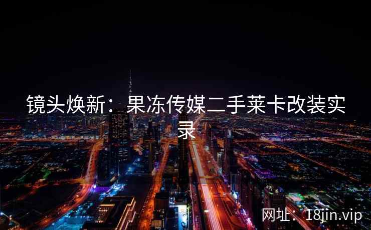镜头焕新：果冻传媒二手莱卡改装实录