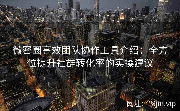 微密圈高效团队协作工具介绍：全方位提升社群转化率的实操建议