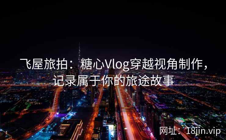 飞屋旅拍：糖心Vlog穿越视角制作，记录属于你的旅途故事