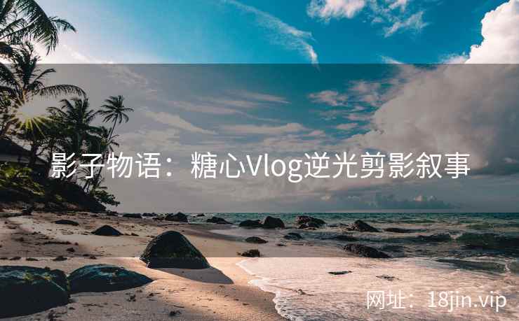 影子物语：糖心Vlog逆光剪影叙事