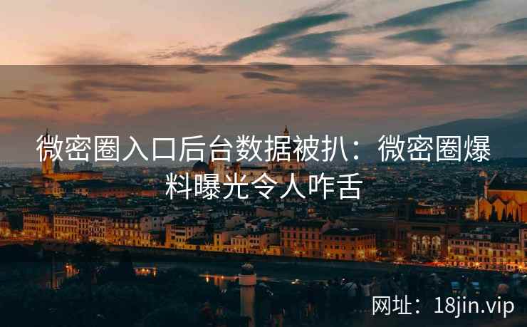 微密圈入口后台数据被扒：微密圈爆料曝光令人咋舌