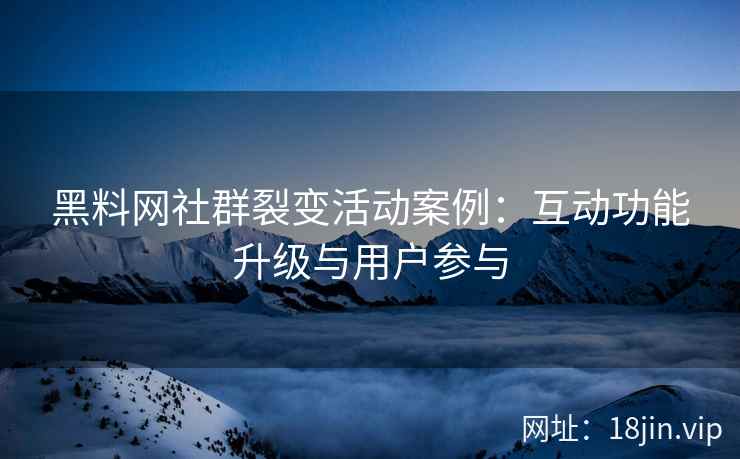 黑料网社群裂变活动案例：互动功能升级与用户参与