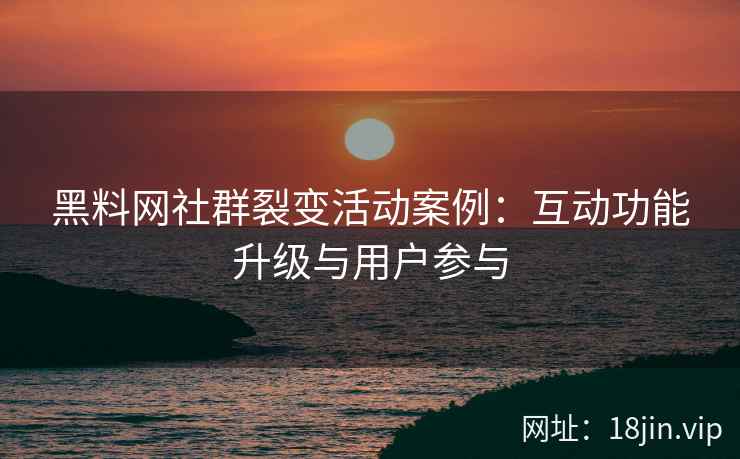 黑料网社群裂变活动案例：互动功能升级与用户参与