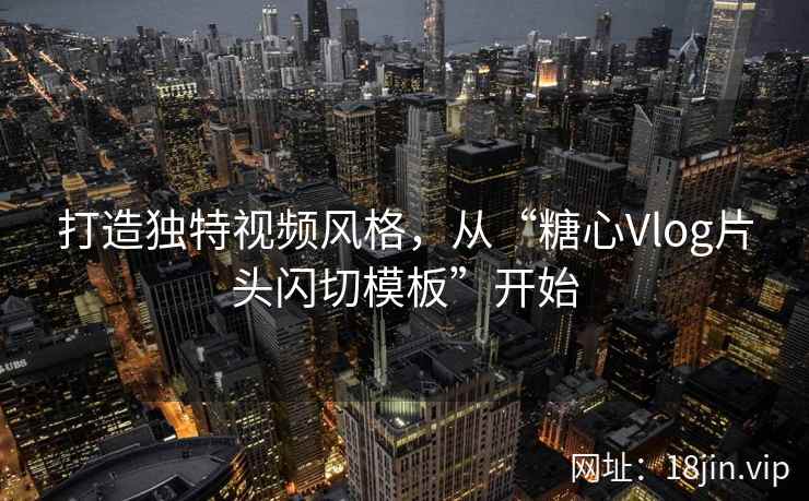 打造独特视频风格，从“糖心Vlog片头闪切模板”开始