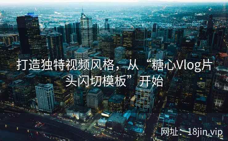 打造独特视频风格，从“糖心Vlog片头闪切模板”开始