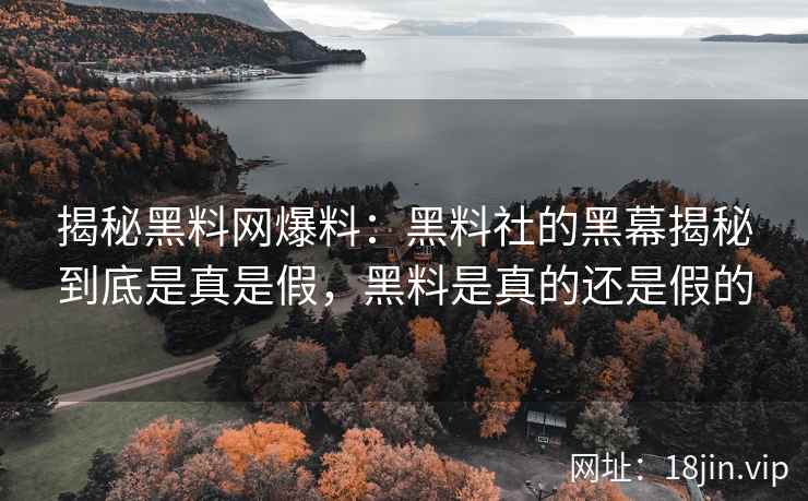 揭秘黑料网爆料：黑料社的黑幕揭秘到底是真是假，黑料是真的还是假的