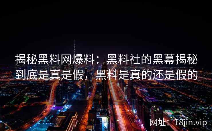 揭秘黑料网爆料：黑料社的黑幕揭秘到底是真是假，黑料是真的还是假的