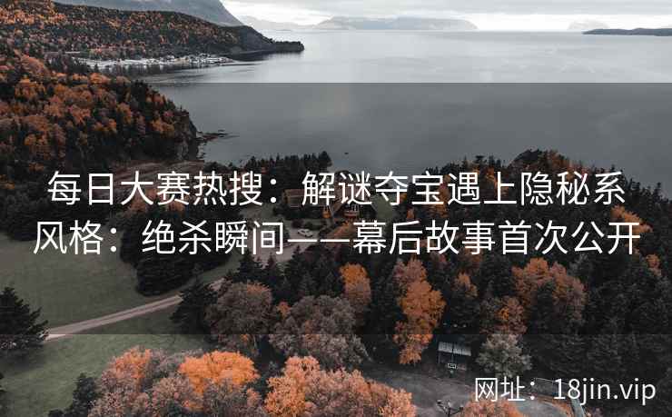 每日大赛热搜：解谜夺宝遇上隐秘系风格：绝杀瞬间——幕后故事首次公开