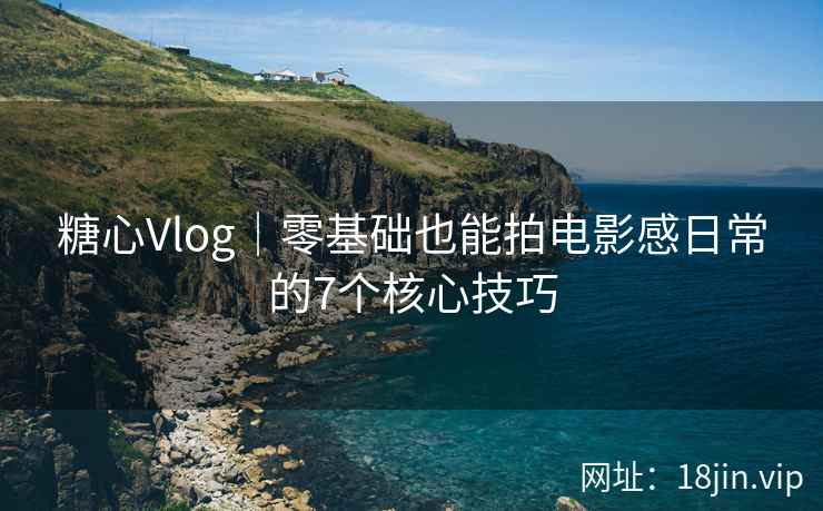 糖心Vlog│零基础也能拍电影感日常的7个核心技巧