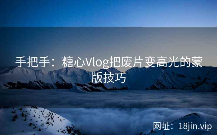 手把手：糖心Vlog把废片变高光的蒙版技巧