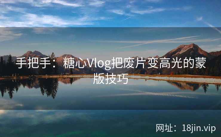 手把手：糖心Vlog把废片变高光的蒙版技巧