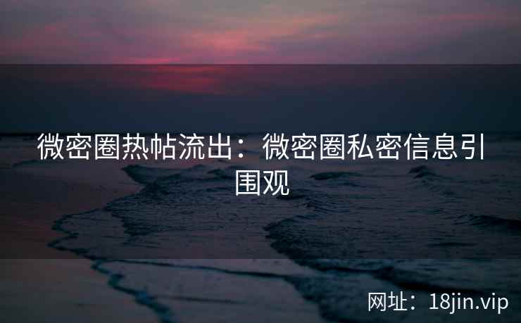 微密圈热帖流出：微密圈私密信息引围观