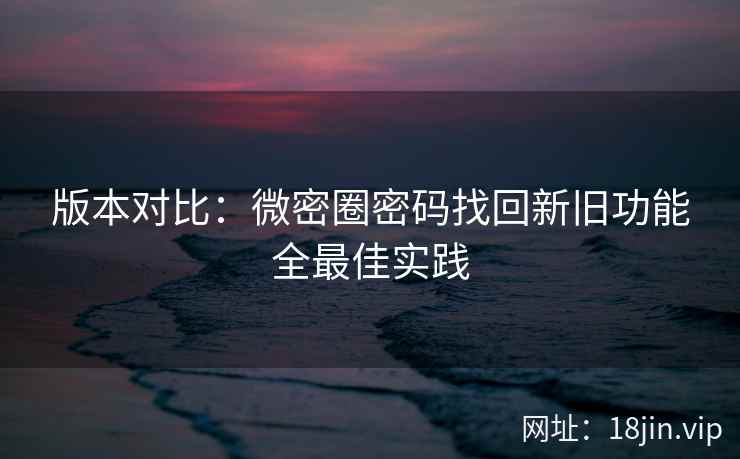 版本对比：微密圈密码找回新旧功能全最佳实践