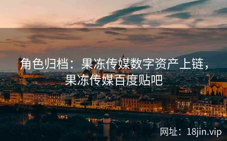 角色归档：果冻传媒数字资产上链，果冻传媒百度贴吧