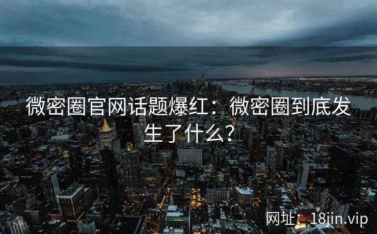 微密圈官网话题爆红：微密圈到底发生了什么？
