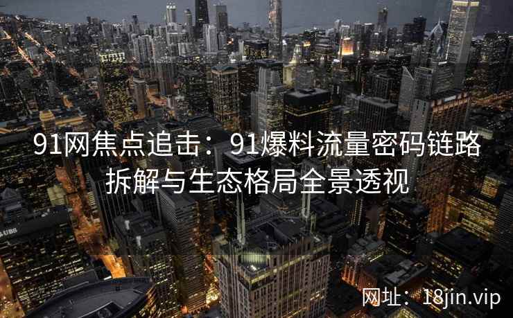 91网焦点追击：91爆料流量密码链路拆解与生态格局全景透视
