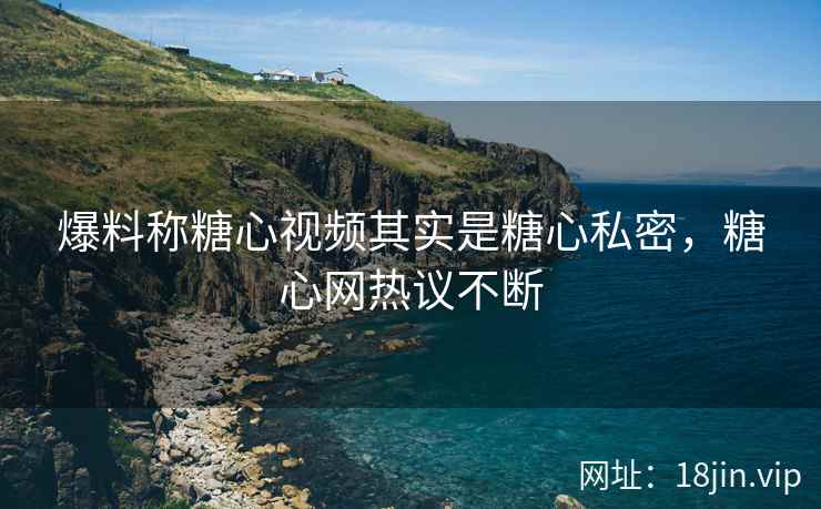 爆料称糖心视频其实是糖心私密，糖心网热议不断