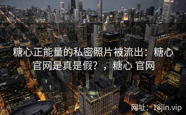 糖心正能量的私密照片被流出：糖心官网是真是假？，糖心 官网
