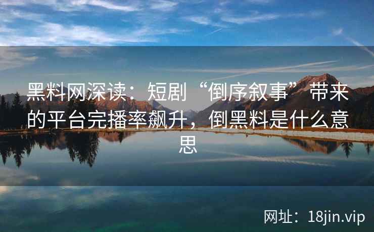 黑料网深读：短剧“倒序叙事”带来的平台完播率飙升，倒黑料是什么意思
