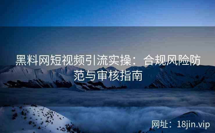 黑料网短视频引流实操：合规风险防范与审核指南