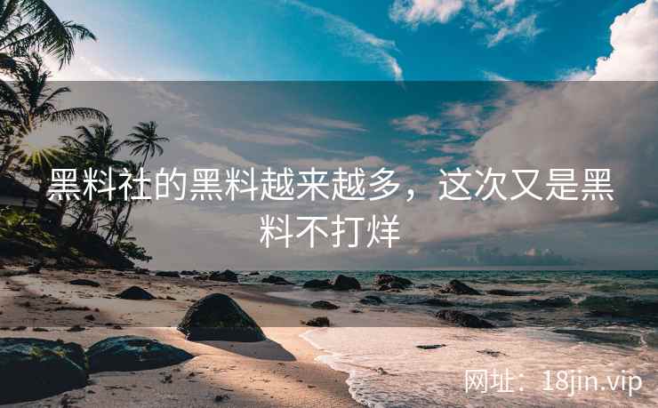 黑料社的黑料越来越多，这次又是黑料不打烊