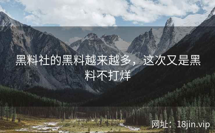 黑料社的黑料越来越多，这次又是黑料不打烊