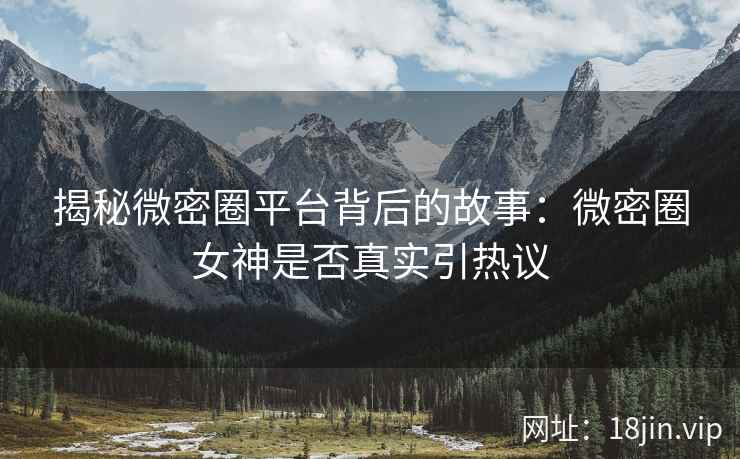 揭秘微密圈平台背后的故事：微密圈女神是否真实引热议