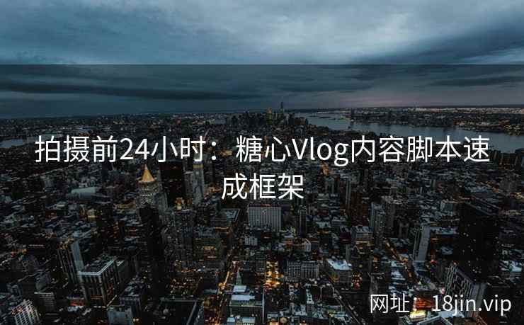 拍摄前24小时：糖心Vlog内容脚本速成框架
