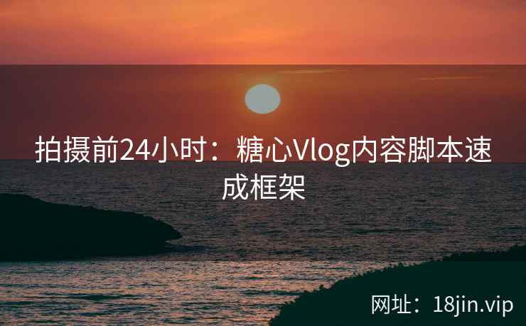 拍摄前24小时：糖心Vlog内容脚本速成框架
